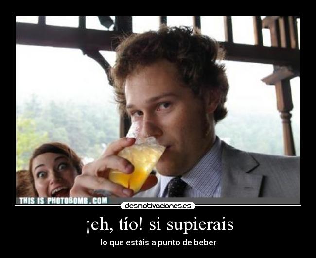 ¡eh, tío! si supierais -