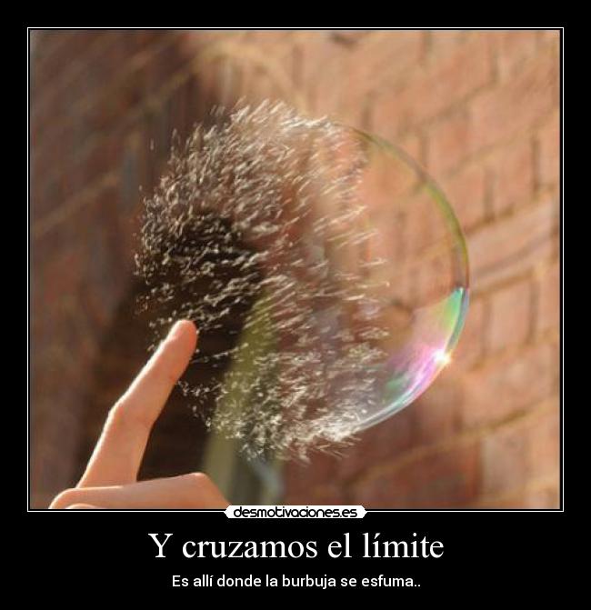 Y cruzamos el límite - Es allí donde la burbuja se esfuma..
