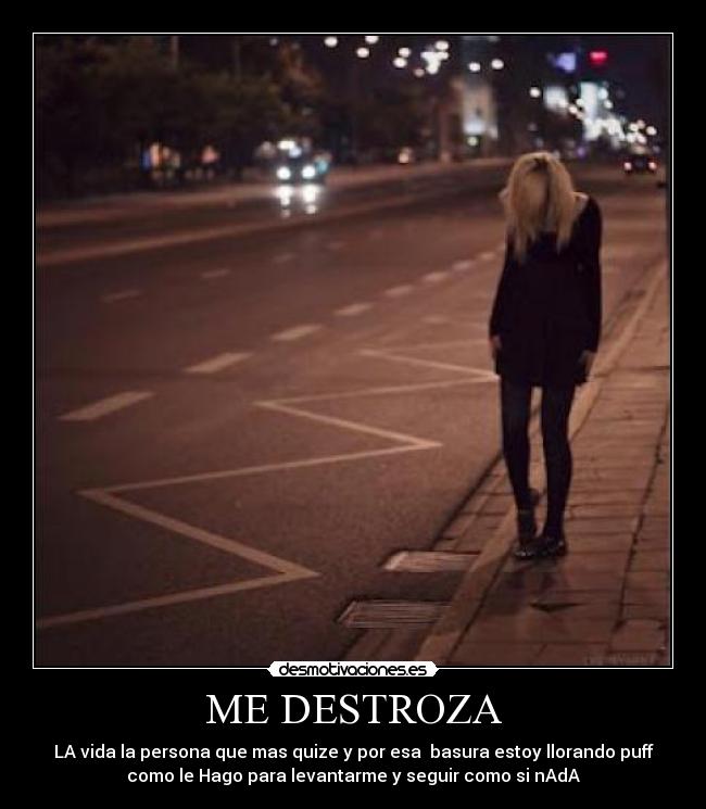 ME DESTROZA - LA vida la persona que mas quize y por esa basura estoy llorando puff
como le Hago para levantarme y seguir como si nAdA