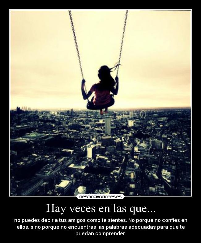Hay veces en las que... - no puedes decir a tus amigos como te sientes. No porque no confíes en
ellos, sino porque no encuentras las palabras adecuadas para que te
puedan comprender.