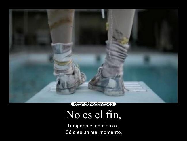 No es el fin, - tampoco el comienzo. 
Sólo es un mal momento.