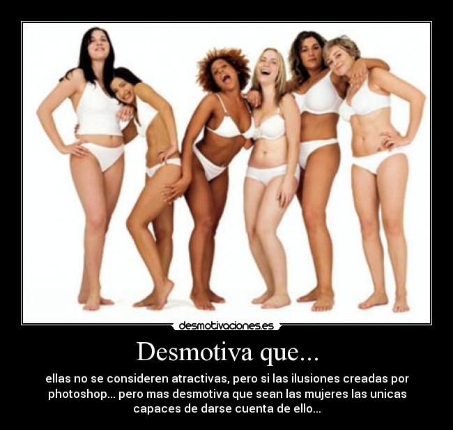 Desmotiva que... - ellas no se consideren atractivas, pero si las ilusiones creadas por
photoshop... pero mas desmotiva que sean las mujeres las unicas
capaces de darse cuenta de ello...
