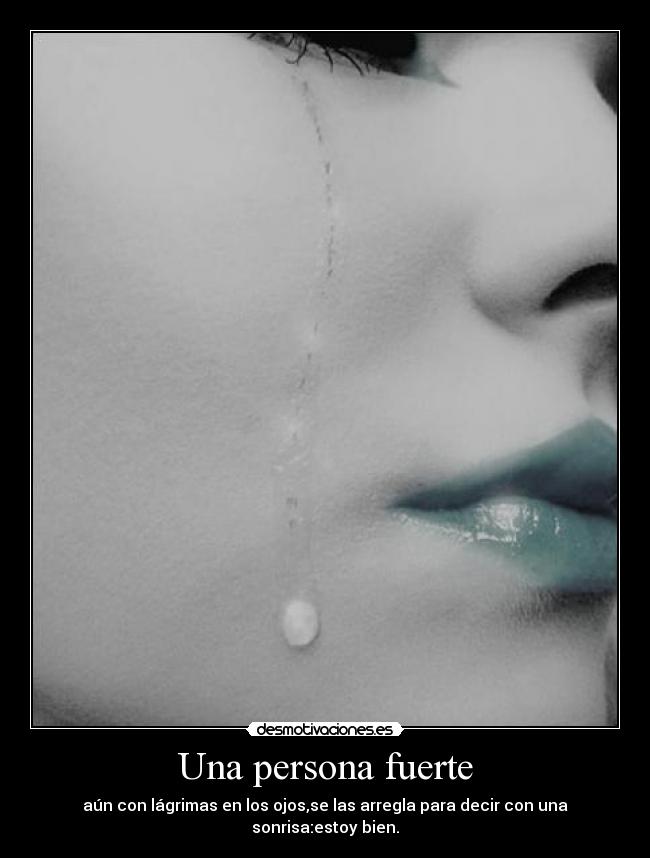 Una persona fuerte - aún con lágrimas en los ojos,se las arregla para decir con una sonrisa:estoy bien.
