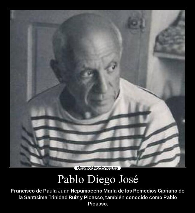 Pablo Diego José - Francisco de Paula Juan Nepumoceno María de los Remedios Cipriano de
la Santísima Trinidad Ruiz y Picasso, también conocido como Pablo
Picasso.