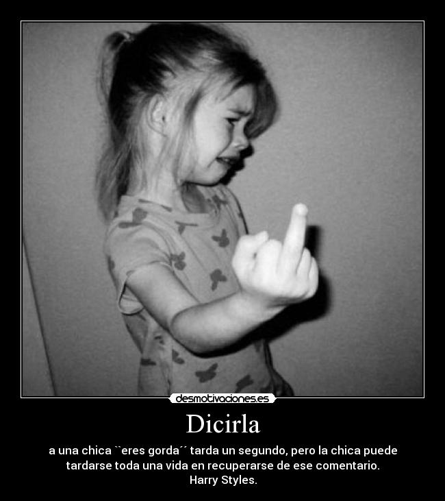 Dicirla - a una chica ``eres gorda´´ tarda un segundo, pero la chica puede
tardarse toda una vida en recuperarse de ese comentario.
Harry Styles.