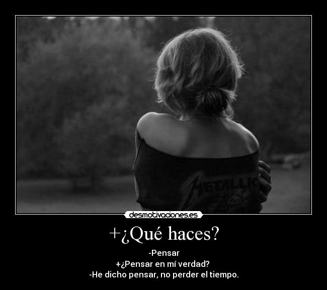 +¿Qué haces? - -Pensar
+¿Pensar en mí verdad? 
-He dicho pensar, no perder el tiempo.