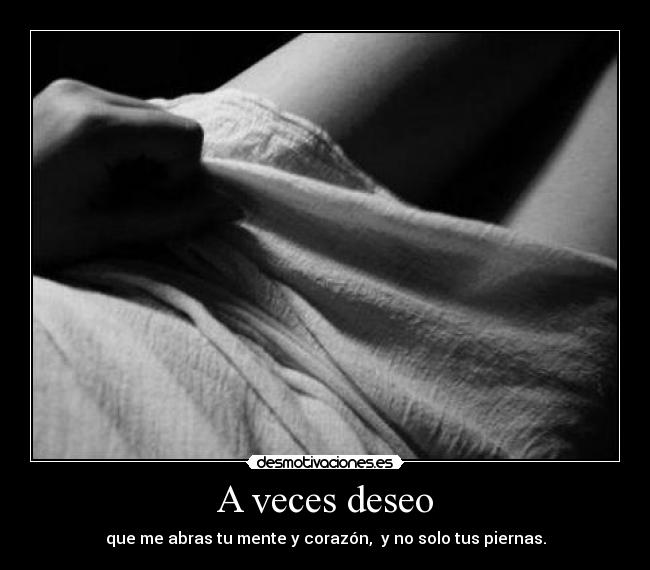 A veces deseo - que me abras tu mente y corazón,  y no solo tus piernas.