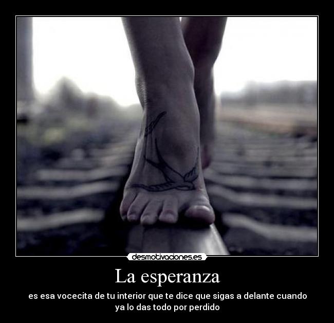 La esperanza - es esa vocecita de tu interior que te dice que sigas a delante cuando
ya lo das todo por perdido