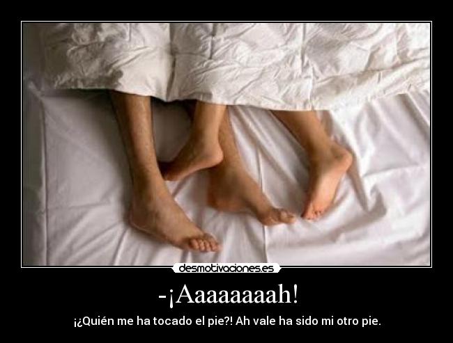 -¡Aaaaaaaah! - ¡¿Quién me ha tocado el pie?! Ah vale ha sido mi otro pie.