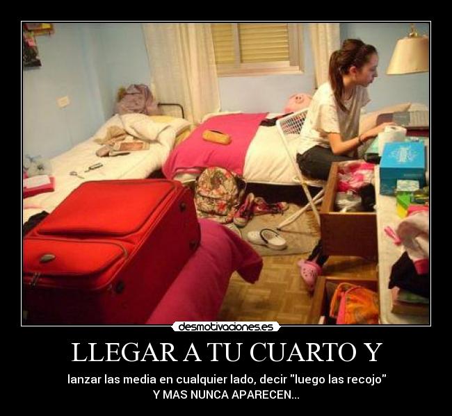 LLEGAR A TU CUARTO Y - lanzar las media en cualquier lado, decir luego las recojo
Y MAS NUNCA APARECEN...