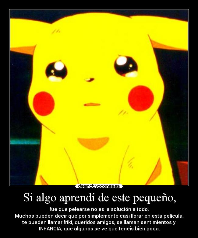 Si algo aprendí de este pequeño, - fue que pelearse no es la solución a todo.
Muchos pueden decir que por simplemente casi llorar en esta película,
te pueden llamar friki, queridos amigos, se llaman sentimientos y
INFANCIA, que algunos se ve que tenéis bien poca.