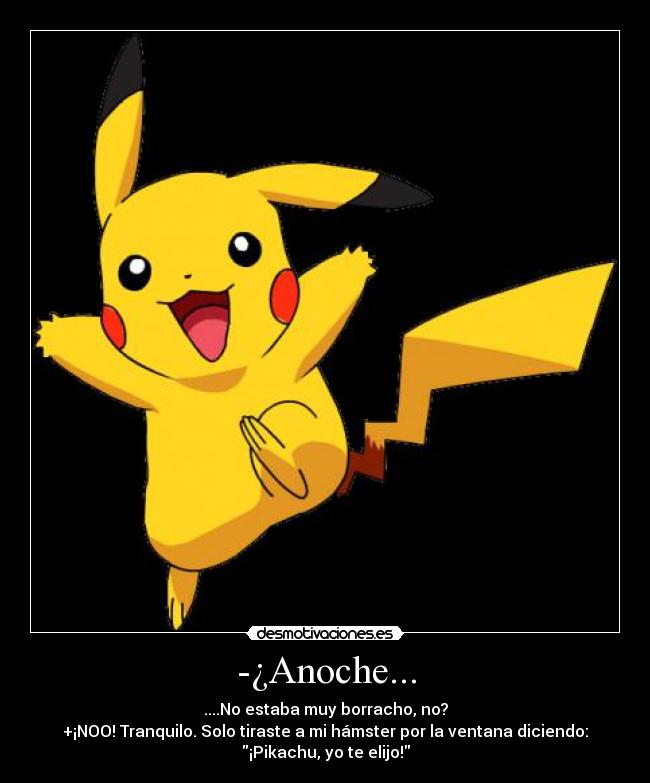 -¿Anoche... - ....No estaba muy borracho, no?
+¡NOO! Tranquilo. Solo tiraste a mi hámster por la ventana diciendo:
¡Pikachu, yo te elijo!