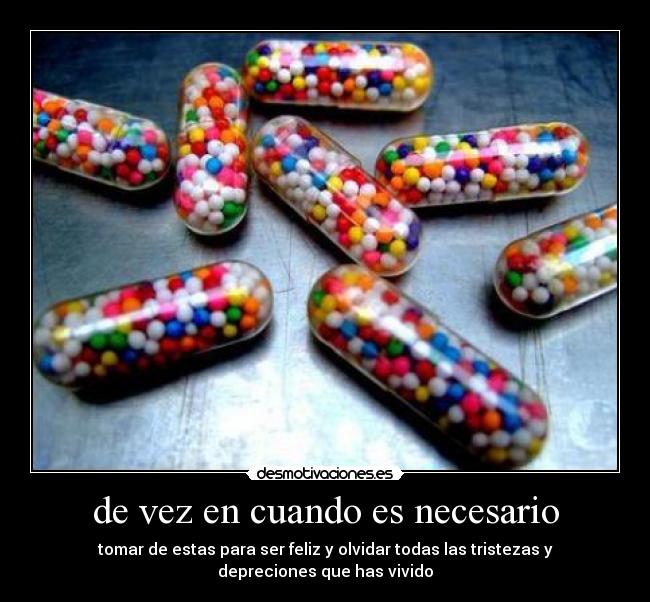 de vez en cuando es necesario - tomar de estas para ser feliz y olvidar todas las tristezas y depreciones que has vivido