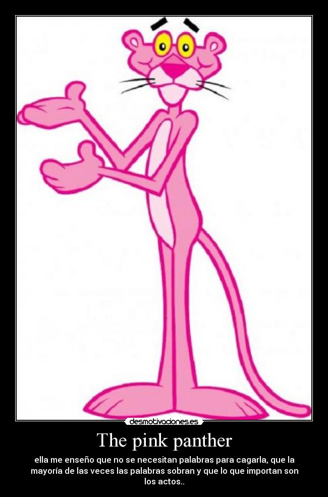 The pink panther - ella me enseño que no se necesitan palabras para cagarla, que la
mayoría de las veces las palabras sobran y que lo que importan son
los actos..