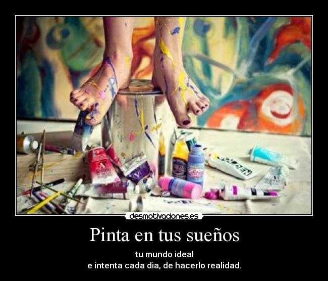 Pinta en tus sueños - tu mundo ideal
e intenta cada dia, de hacerlo realidad.