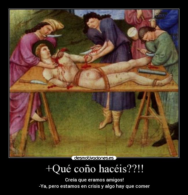 +Qué coño hacéis??!! - Creía que eramos amigos!
-Ya, pero estamos en crisis y algo hay que comer