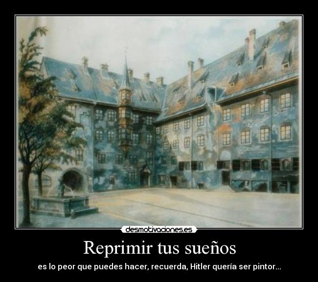 Reprimir tus sueños - es lo peor que puedes hacer, recuerda, Hitler quería ser pintor...