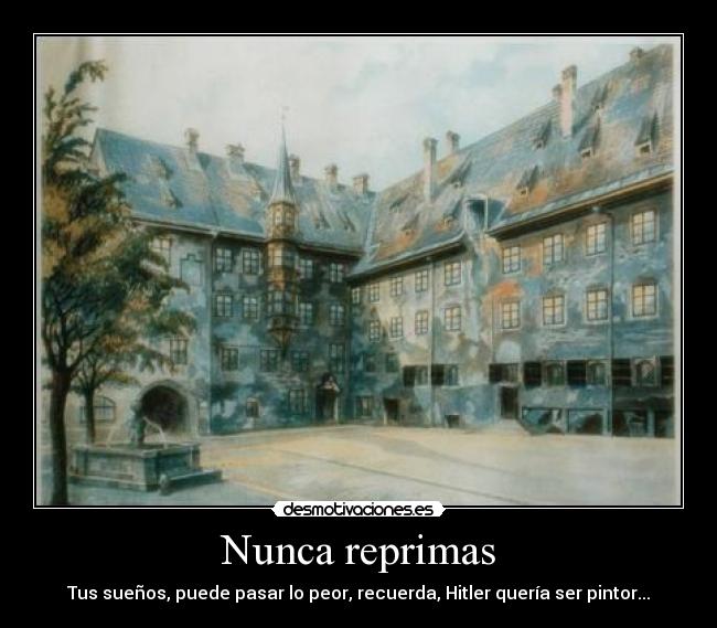 Nunca reprimas - Tus sueños, puede pasar lo peor, recuerda, Hitler quería ser pintor...