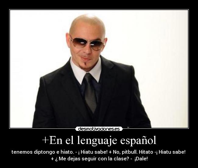 +En el lenguaje español - tenemos diptongo e hiato. - ¡ Hiatu sabe! + No, pitbull. Hitato -¡ Hiatu sabe! 
+ ¿ Me dejas seguir con la clase? -  ¡Dale!