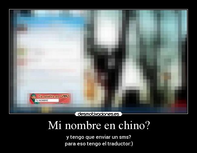 Mi nombre en chino? - y tengo que enviar un sms?
para eso tengo el traductor:)