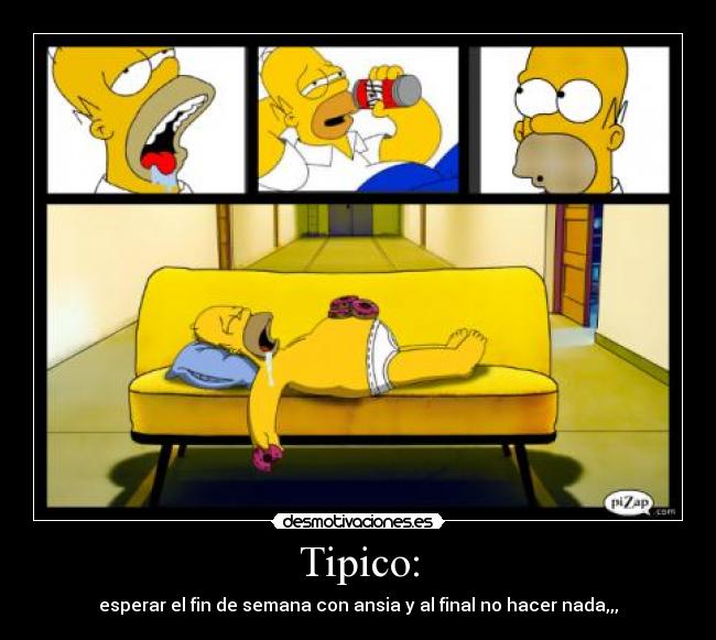 Tipico: - esperar el fin de semana con ansia y al final no hacer nada,,,