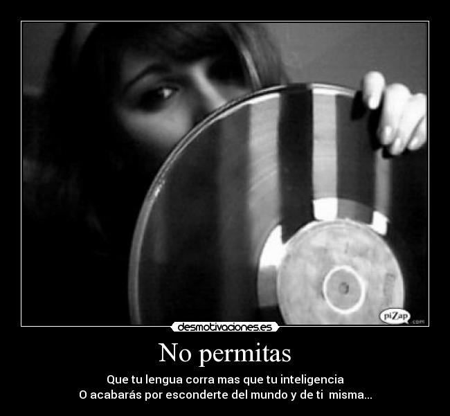 No permitas - Que tu lengua corra mas que tu inteligencia
O acabarás por esconderte del mundo y de ti misma...