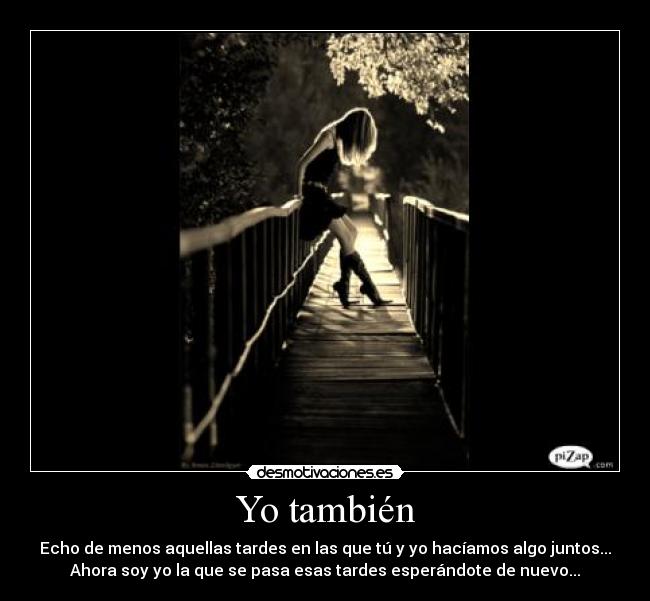 Yo también - Echo de menos aquellas tardes en las que tú y yo hacíamos algo juntos...
Ahora soy yo la que se pasa esas tardes esperándote de nuevo...