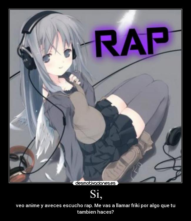 Si, - veo anime y aveces escucho rap. Me vas a llamar friki por algo que tu
tambien haces?