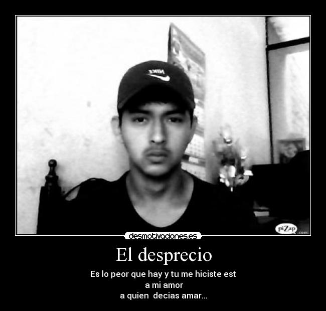 El desprecio - Es lo peor que hay y tu me hiciste est
 a mi amor
a quien  decias amar...