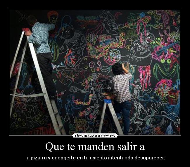 Que te manden salir a - la pizarra y encogerte en tu asiento intentando desaparecer.