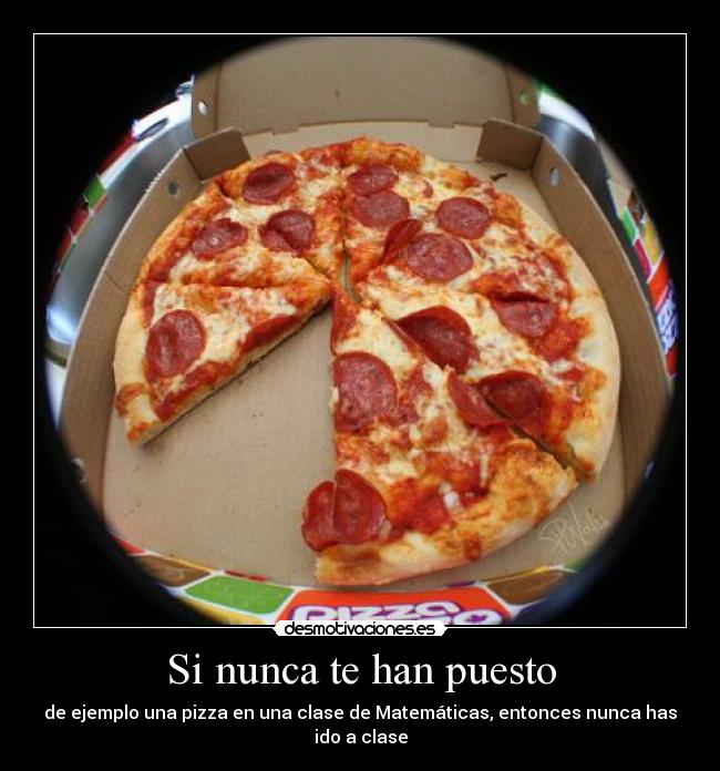 Si nunca te han puesto - de ejemplo una pizza en una clase de Matemáticas, entonces nunca has ido a clase