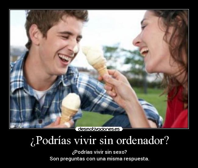 ¿Podrías vivir sin ordenador? - ¿Podrías vivir sin sexo?
Son preguntas con una misma respuesta.