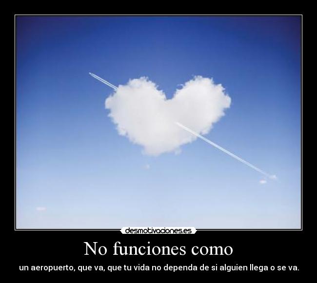 No funciones como - un aeropuerto, que va, que tu vida no dependa de si alguien llega o se va.