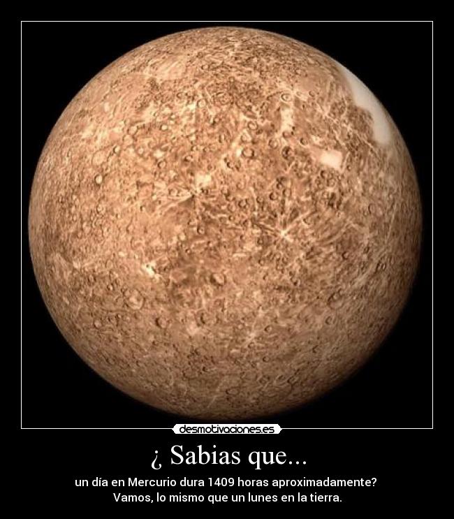 ¿ Sabias que... - un día en Mercurio dura 1409 horas aproximadamente? 
Vamos, lo mismo que un lunes en la tierra.