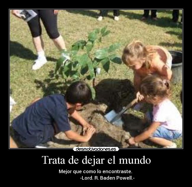 Trata de dejar el mundo - Mejor que como lo encontraste.
-Lord. R. Baden Powell.-