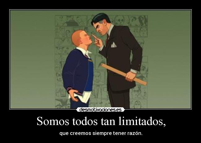 Somos todos tan limitados, - que creemos siempre tener razón.