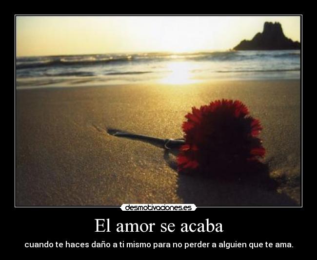 El amor se acaba - cuando te haces daño a ti mismo para no perder a alguien que te ama.
