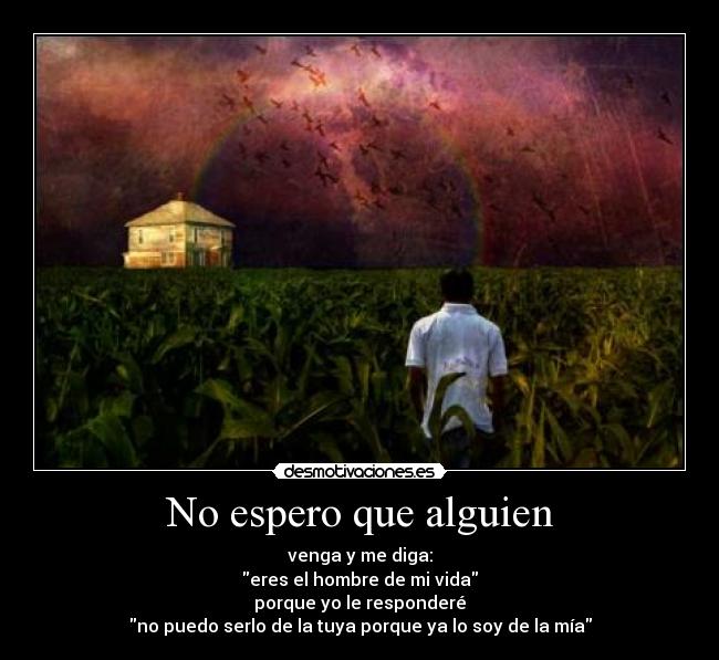 No espero que alguien - venga y me diga:
eres el hombre de mi vida
porque yo le responderé
no puedo serlo de la tuya porque ya lo soy de la mía