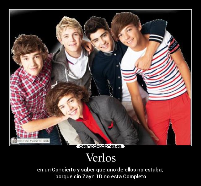 Verlos - en un Concierto y saber que uno de ellos no estaba, 
porque sin Zayn 1D no esta Completo