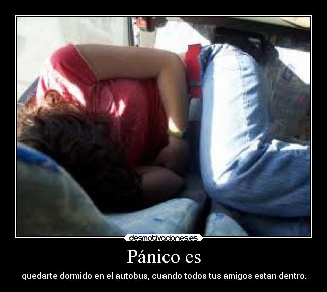 Pánico es - quedarte dormido en el autobus, cuando todos tus amigos estan dentro.