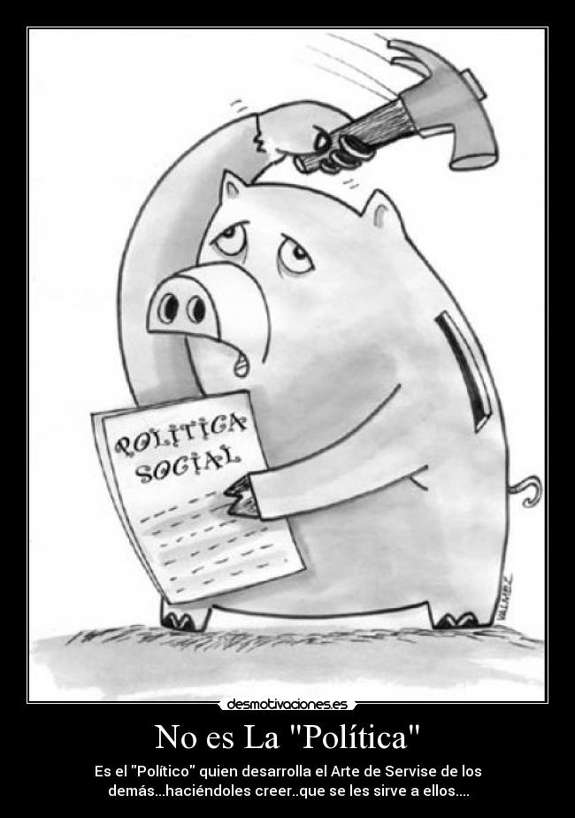 No es La Política - Es el Político quien desarrolla el Arte de Servise de los
demás...haciéndoles creer..que se les sirve a ellos....