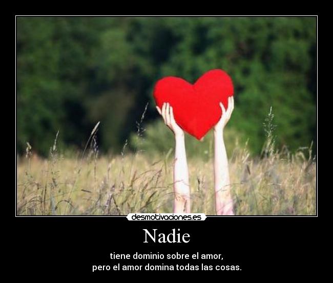 Nadie - tiene dominio sobre el amor,
pero el amor domina todas las cosas.