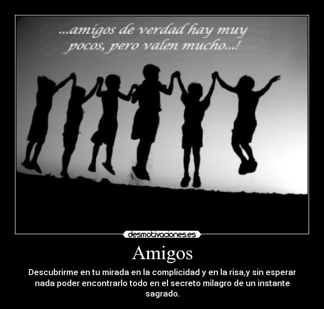 Amigos - Descubrirme en tu mirada en la complicidad y en la risa,y sin esperar
nada poder encontrarlo todo en el secreto milagro de un instante
sagrado.