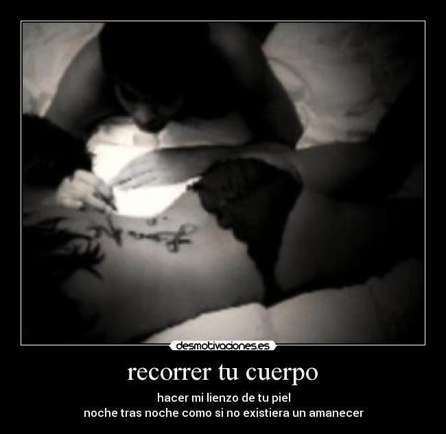 recorrer tu cuerpo - hacer mi lienzo de tu piel
noche tras noche como si no existiera un amanecer
