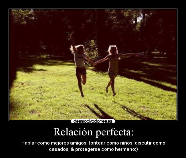 Relación perfecta: - Hablar como mejores amigos, tontear como niños; discutir como
casados; & protegerse como hermano:)