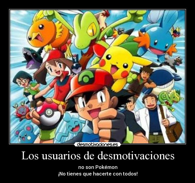 Los usuarios de desmotivaciones - no son Pokémon
¡No tienes que hacerte con todos!