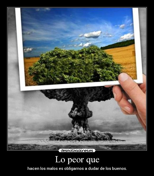 Lo peor que - hacen los malos es obligarnos a dudar de los buenos.