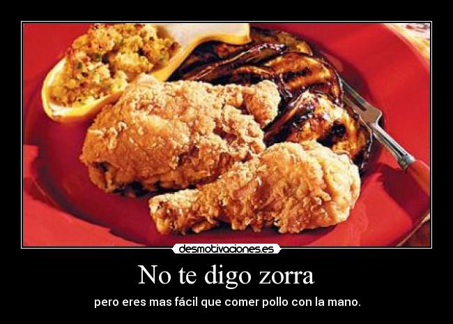 No te digo zorra - pero eres mas fácil que comer pollo con la mano.