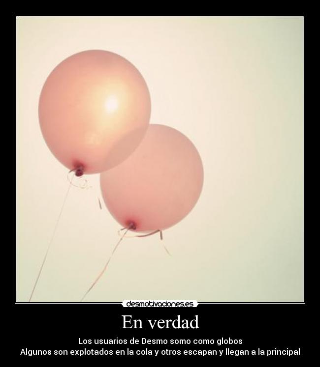 En verdad - Los usuarios de Desmo somo como globos
Algunos son explotados en la cola y otros escapan y llegan a la principal