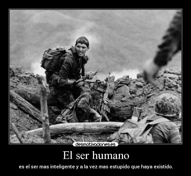 El ser humano - es el ser mas inteligente y a la vez mas estupido que haya existido.